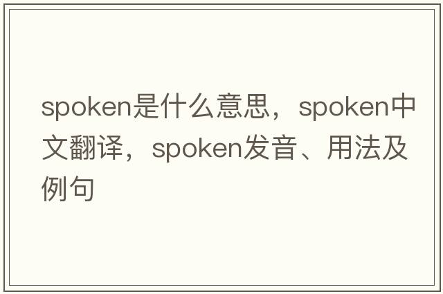 spoken是什么意思，spoken中文翻譯，spoken發(fā)音、用法及例句