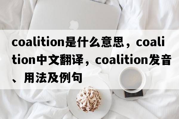 coalition是什么意思，coalition中文翻譯，coalition發(fā)音、用法及例句