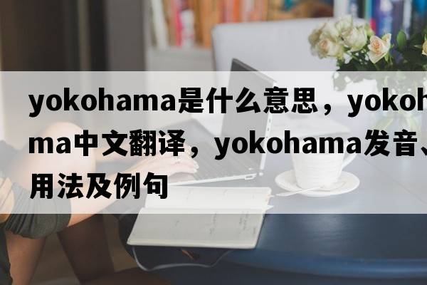 yokohama是什么意思，yokohama中文翻譯，yokohama發(fā)音、用法及例句