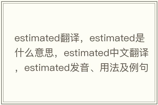 estimated翻譯，estimated是什么意思，estimated中文翻譯，estimated發(fā)音、用法及例句