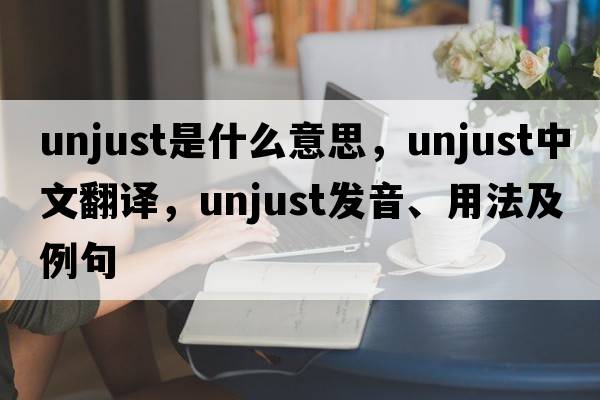 unjust是什么意思，unjust中文翻譯，unjust發(fā)音、用法及例句