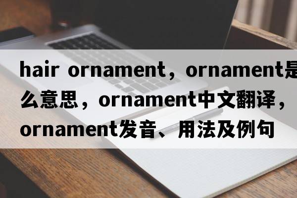 hair ornament，ornament是什么意思，ornament中文翻譯，ornament發(fā)音、用法及例句