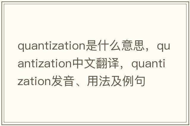 quantization是什么意思，quantization中文翻譯，quantization發(fā)音、用法及例句