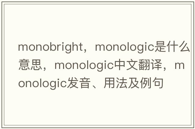 monobright，monologic是什么意思，monologic中文翻譯，monologic發(fā)音、用法及例句