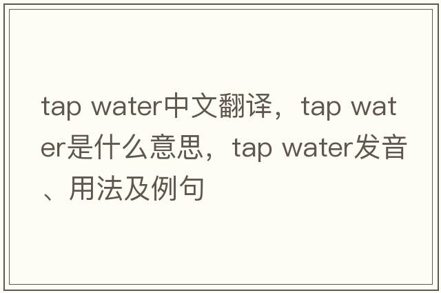 tap water中文翻譯，tap water是什么意思，tap water發(fā)音、用法及例句