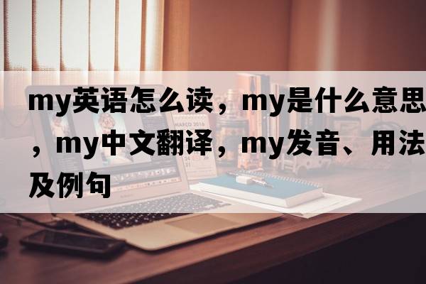 my英語(yǔ)怎么讀，my是什么意思，my中文翻譯，my發(fā)音、用法及例句