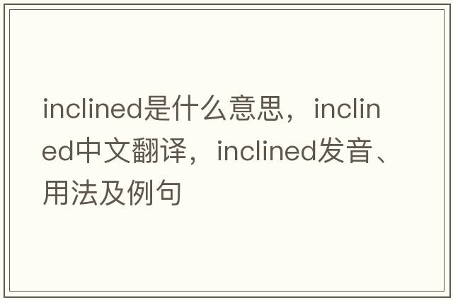 inclined是什么意思，inclined中文翻譯，inclined發(fā)音、用法及例句