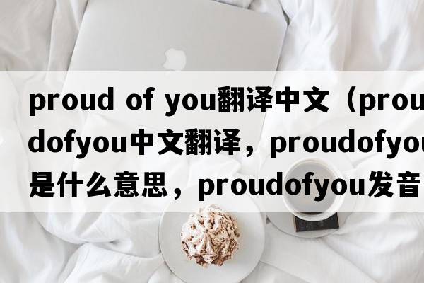 proud of you翻譯中文（proudofyou中文翻譯，proudofyou是什么意思，proudofyou發(fā)音、用法及例句）
