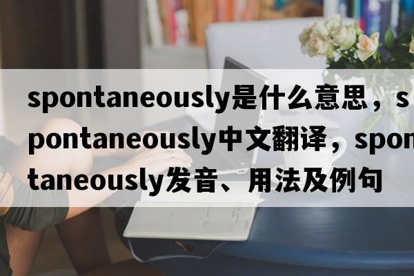 spontaneously是什么意思，spontaneously中文翻譯，spontaneously發(fā)音、用法及例句