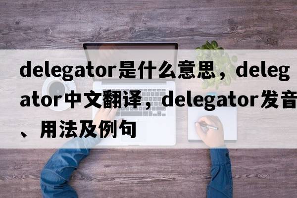 delegator是什么意思，delegator中文翻譯，delegator發(fā)音、用法及例句