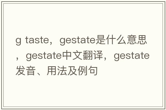 g taste，gestate是什么意思，gestate中文翻譯，gestate發(fā)音、用法及例句