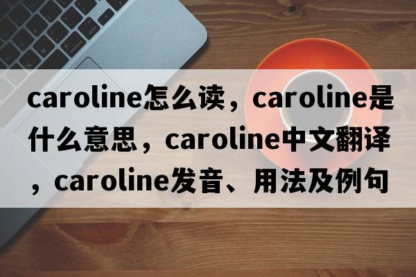 caroline怎么讀，caroline是什么意思，caroline中文翻譯，caroline發(fā)音、用法及例句