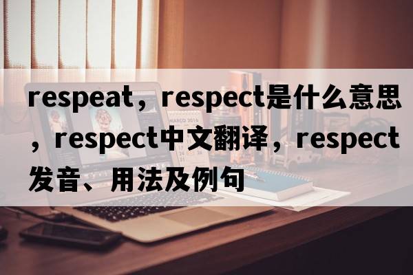 respeat，respect是什么意思，respect中文翻譯，respect發(fā)音、用法及例句