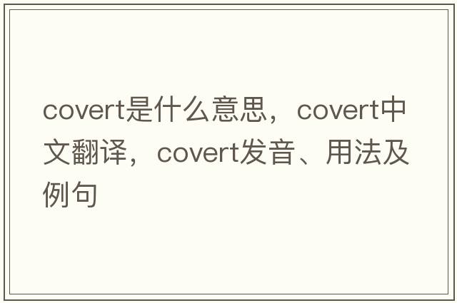 covert是什么意思，covert中文翻譯，covert發(fā)音、用法及例句