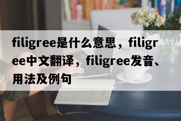 filigree是什么意思，filigree中文翻譯，filigree發(fā)音、用法及例句
