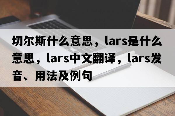 切爾斯什么意思，lars是什么意思，lars中文翻譯，lars發(fā)音、用法及例句