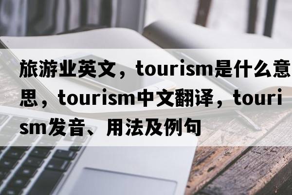 旅游業(yè)英文，tourism是什么意思，tourism中文翻譯，tourism發(fā)音、用法及例句