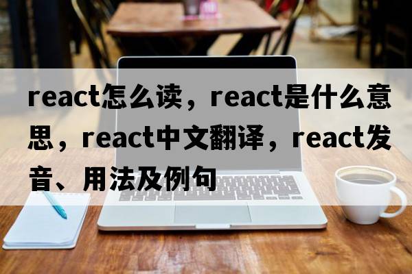 react怎么讀，react是什么意思，react中文翻譯，react發(fā)音、用法及例句