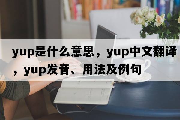 yup是什么意思，yup中文翻譯，yup發(fā)音、用法及例句