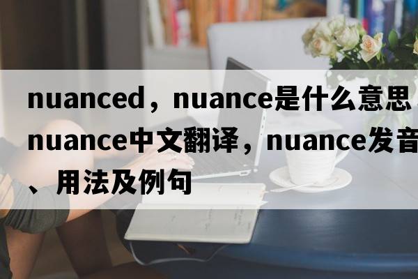 nuanced，nuance是什么意思，nuance中文翻譯，nuance發(fā)音、用法及例句