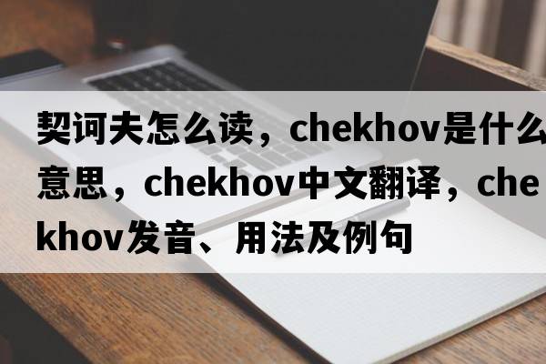 契訶夫怎么讀，chekhov是什么意思，chekhov中文翻譯，chekhov發(fā)音、用法及例句