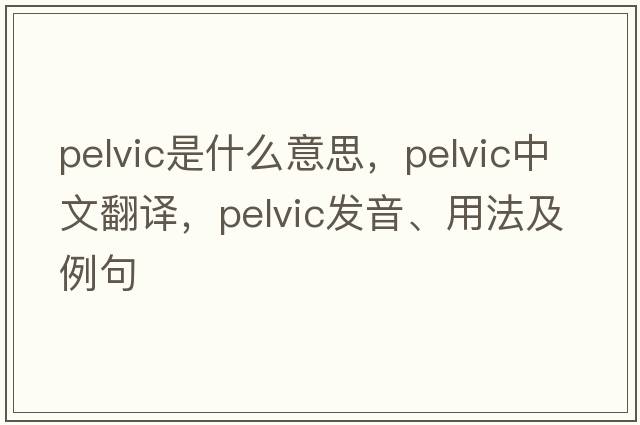 pelvic是什么意思，pelvic中文翻譯，pelvic發(fā)音、用法及例句