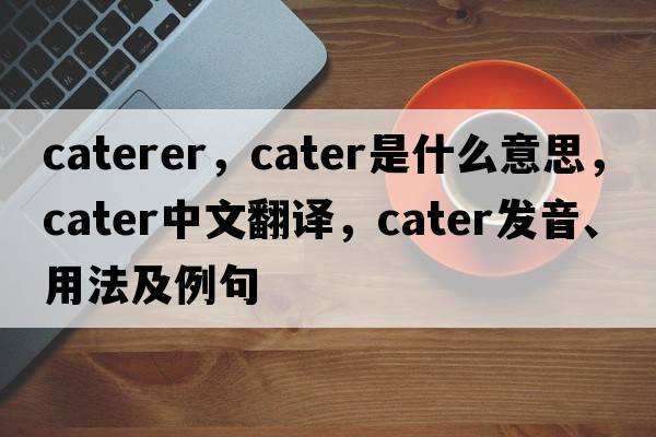 caterer，cater是什么意思，cater中文翻譯，cater發(fā)音、用法及例句