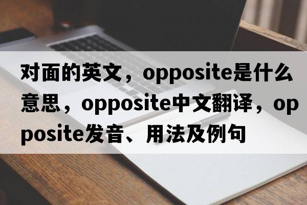 對面的英文，opposite是什么意思，opposite中文翻譯，opposite發(fā)音、用法及例句
