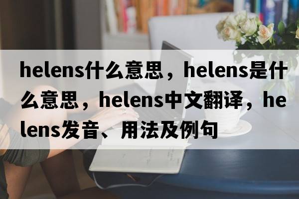 helens什么意思，Helens是什么意思，Helens中文翻譯，Helens發(fā)音、用法及例句