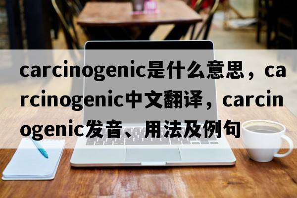 carcinogenic是什么意思，carcinogenic中文翻譯，carcinogenic發(fā)音、用法及例句