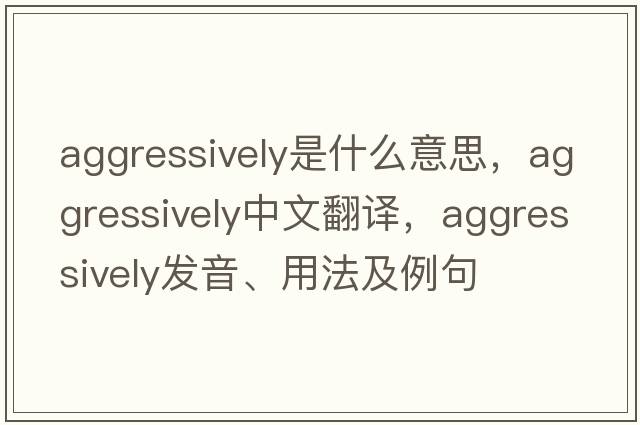 aggressively是什么意思，aggressively中文翻譯，aggressively發(fā)音、用法及例句