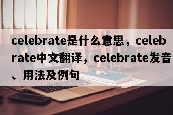 celebrate是什么意思，celebrate中文翻譯，celebrate發(fā)音、用法及例句