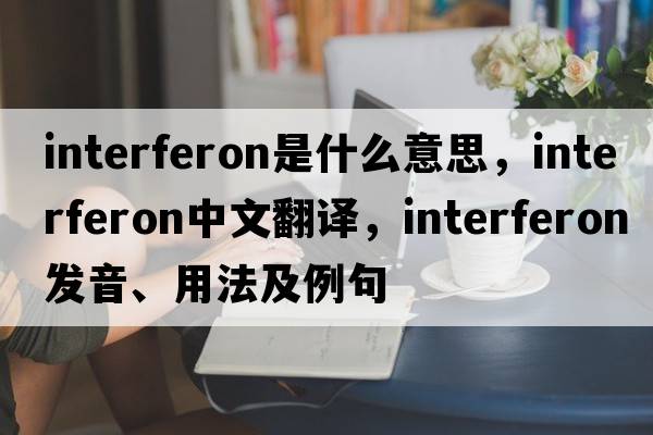interferon是什么意思，interferon中文翻譯，interferon發(fā)音、用法及例句