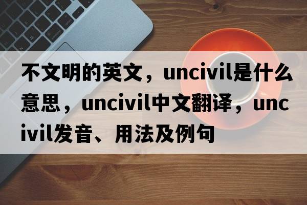 不文明的英文，uncivil是什么意思，uncivil中文翻譯，uncivil發(fā)音、用法及例句