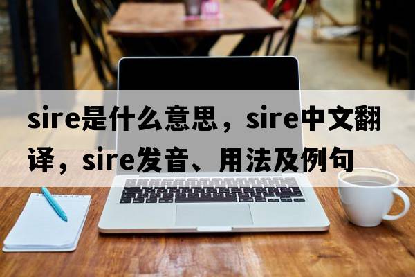 sire是什么意思，sire中文翻譯，sire發(fā)音、用法及例句