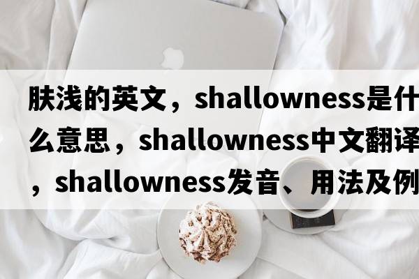 膚淺的英文，shallowness是什么意思，shallowness中文翻譯，shallowness發(fā)音、用法及例句
