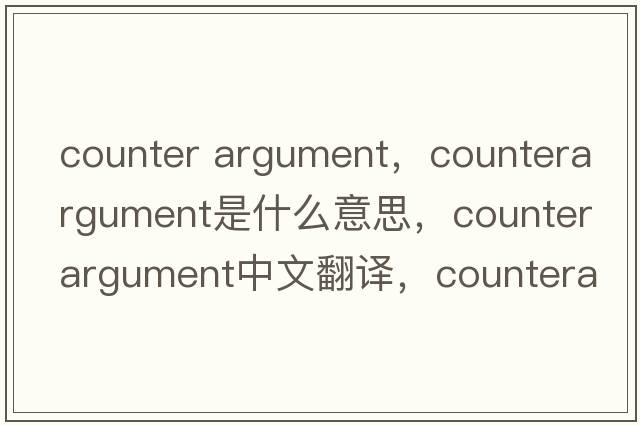 counter argument，counterargument是什么意思，counterargument中文翻譯，counterargument發(fā)音、用法及例句