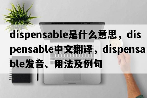 dispensable是什么意思，dispensable中文翻譯，dispensable發(fā)音、用法及例句