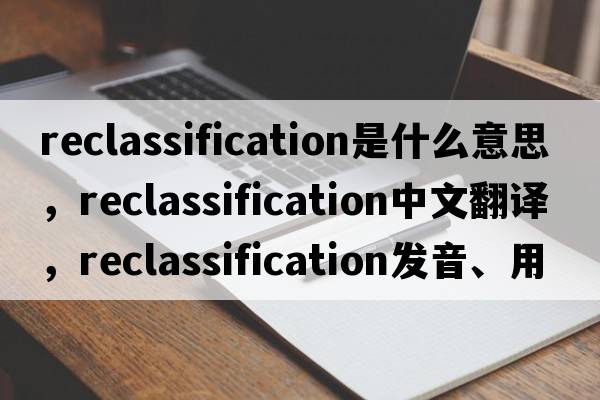 reclassification是什么意思，reclassification中文翻譯，reclassification發(fā)音、用法及例句