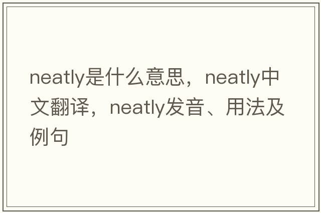 neatly是什么意思，neatly中文翻譯，neatly發(fā)音、用法及例句