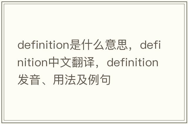 definition是什么意思，definition中文翻譯，definition發(fā)音、用法及例句