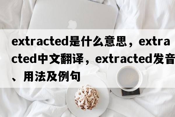extracted是什么意思，extracted中文翻譯，extracted發(fā)音、用法及例句