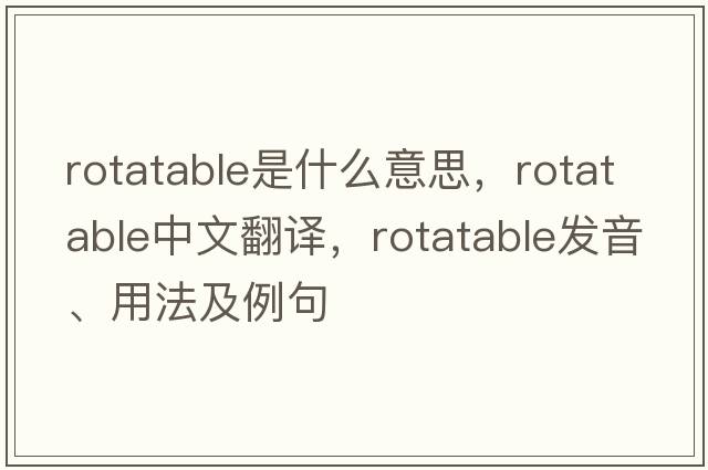 rotatable是什么意思，rotatable中文翻譯，rotatable發(fā)音、用法及例句