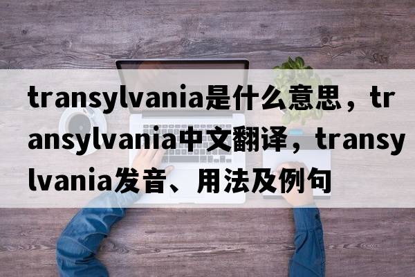 transylvania是什么意思，transylvania中文翻譯，transylvania發(fā)音、用法及例句