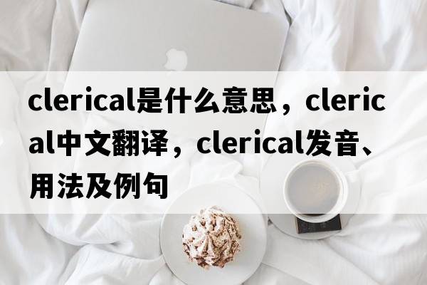 clerical是什么意思，clerical中文翻譯，clerical發(fā)音、用法及例句