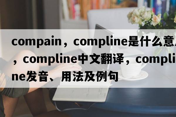 compain，compline是什么意思，compline中文翻譯，compline發(fā)音、用法及例句