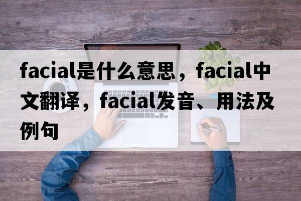 facial是什么意思，facial中文翻譯，facial發(fā)音、用法及例句
