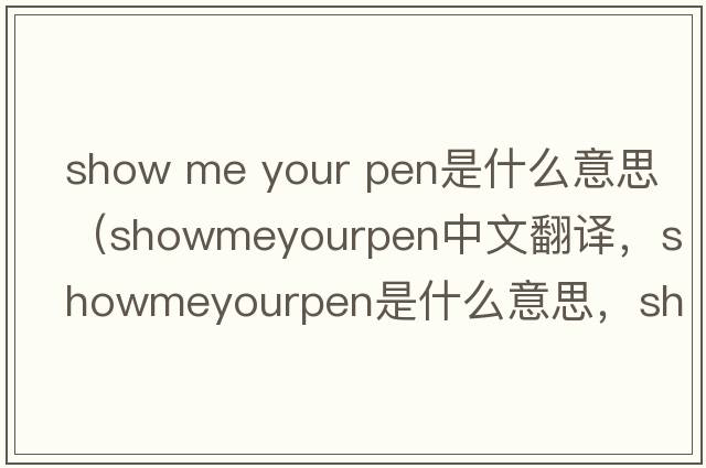 show me your pen是什么意思（showmeyourpen中文翻譯，showmeyourpen是什么意思，showmeyourpen發(fā)音、用法及例句）