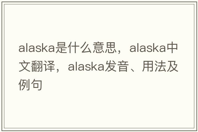 Alaska是什么意思，Alaska中文翻譯，Alaska發(fā)音、用法及例句