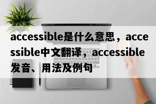 accessible是什么意思，accessible中文翻譯，accessible發(fā)音、用法及例句